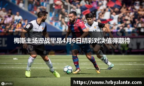 梅斯主场迎战里昂4月6日精彩对决值得期待