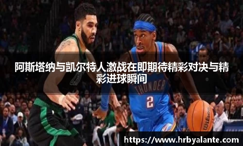 阿斯塔纳与凯尔特人激战在即期待精彩对决与精彩进球瞬间