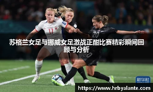 苏格兰女足与挪威女足激战正酣比赛精彩瞬间回顾与分析