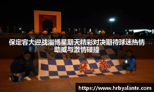 保定容大迎战淄博星期天精彩对决期待球迷热情助威与激情碰撞