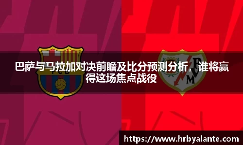 巴萨与马拉加对决前瞻及比分预测分析，谁将赢得这场焦点战役